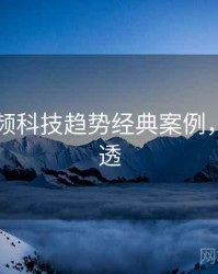 新91视频科技趋势经典案例，带你看透