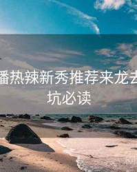 杏吧直播热辣新秀推荐来龙去脉，避坑必读