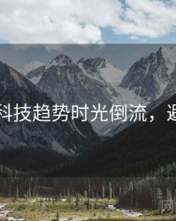 91黑料科技趋势时光倒流，避坑必读