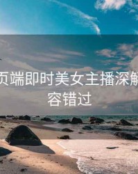杏吧网页端即时美女主播深解析，不容错过