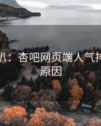 独家深扒：杏吧网页端人气排行背后原因