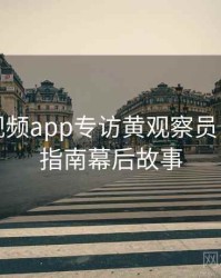汤不热视频app专访黄观察员：创作者指南幕后故事