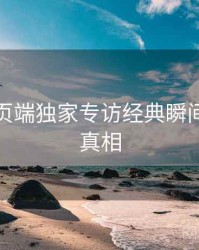 杏吧网页端独家专访经典瞬间，揭秘真相