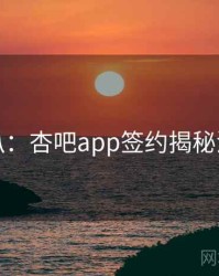 独家深扒：杏吧app签约揭秘流量密码