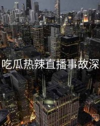 每日吃瓜热辣直播事故深解析