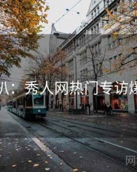独家深扒：秀人网热门专访爆火秘诀