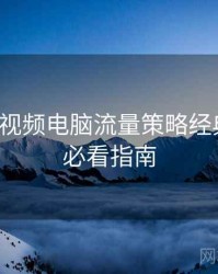 汤不热视频电脑流量策略经典案例，必看指南