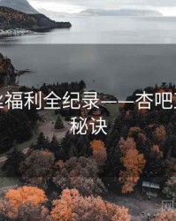 独家粉丝福利全纪录——杏吧直播爆火秘诀