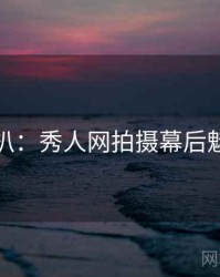独家深扒：秀人网拍摄幕后魅力根源