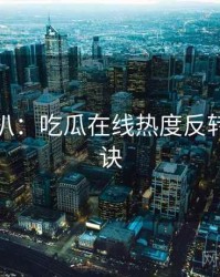 独家深扒：吃瓜在线热度反转爆火秘诀