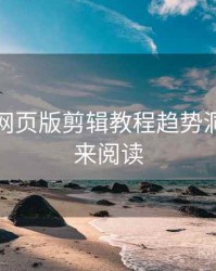 汤不热网页版剪辑教程趋势洞察，速来阅读