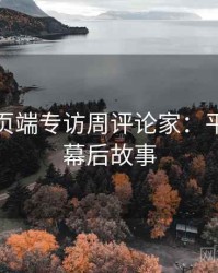 杏吧网页端专访周评论家：平台动态幕后故事
