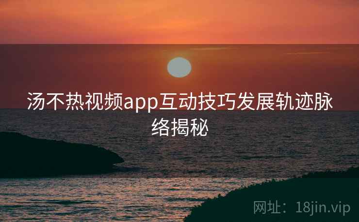 汤不热视频app互动技巧发展轨迹脉络揭秘