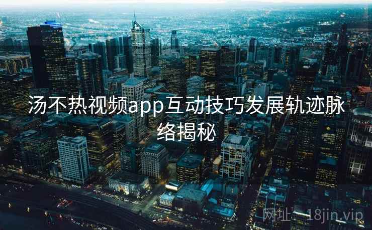 汤不热视频app互动技巧发展轨迹脉络揭秘
