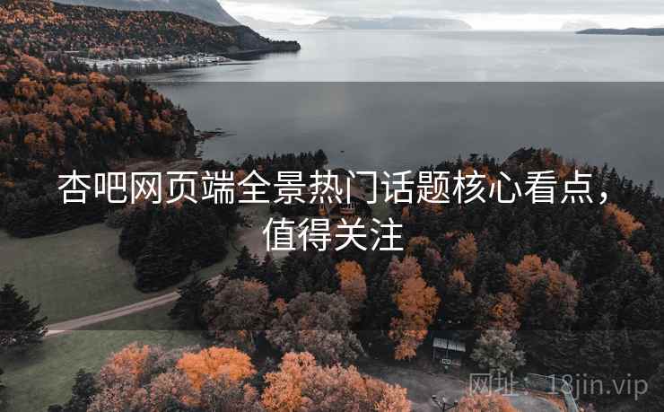 杏吧网页端全景热门话题核心看点，值得关注