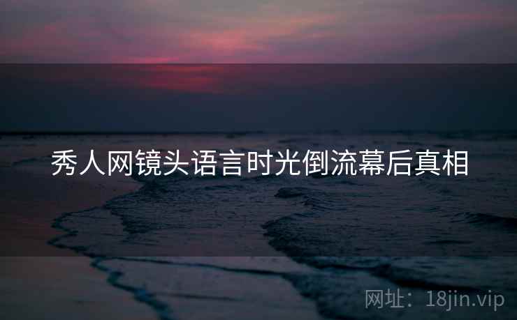秀人网镜头语言时光倒流幕后真相