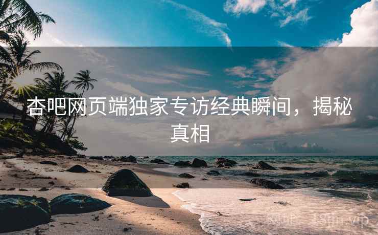杏吧网页端独家专访经典瞬间，揭秘真相