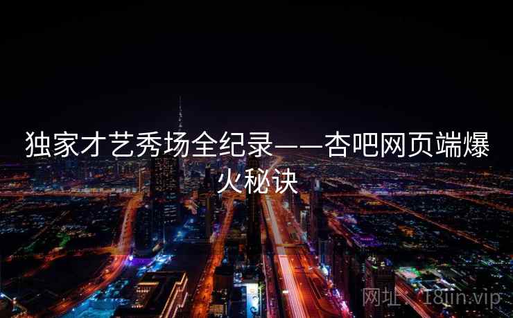 独家才艺秀场全纪录——杏吧网页端爆火秘诀