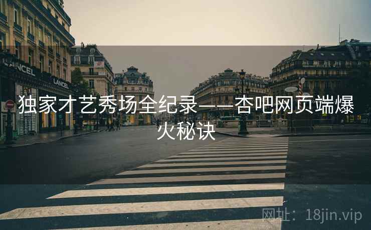 独家才艺秀场全纪录——杏吧网页端爆火秘诀