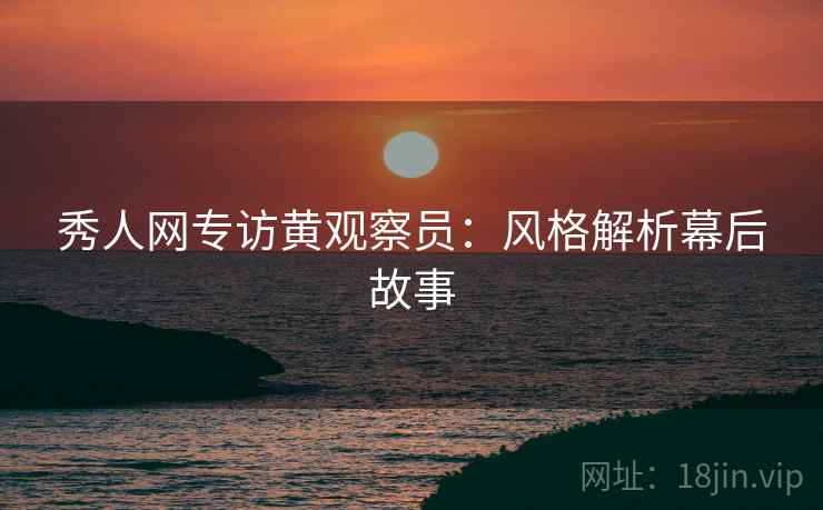 秀人网专访黄观察员：风格解析幕后故事