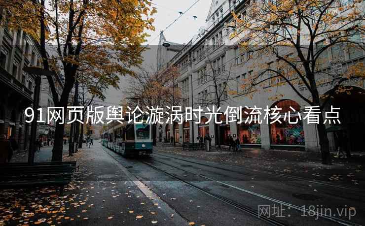91网页版舆论漩涡时光倒流核心看点