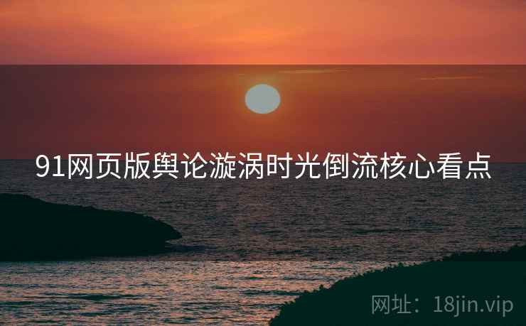 91网页版舆论漩涡时光倒流核心看点