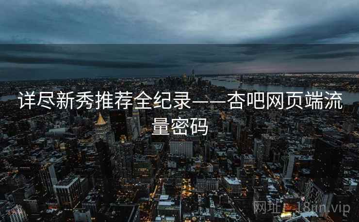 详尽新秀推荐全纪录——杏吧网页端流量密码