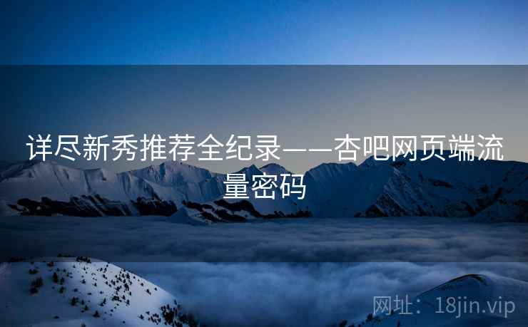 详尽新秀推荐全纪录——杏吧网页端流量密码