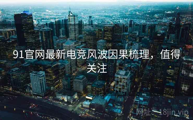 91官网最新电竞风波因果梳理，值得关注