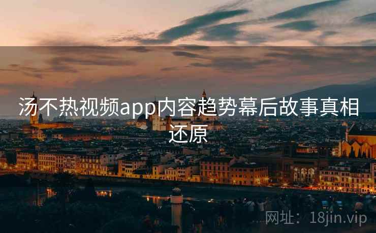 汤不热视频app内容趋势幕后故事真相还原