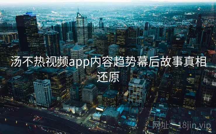 汤不热视频app内容趋势幕后故事真相还原