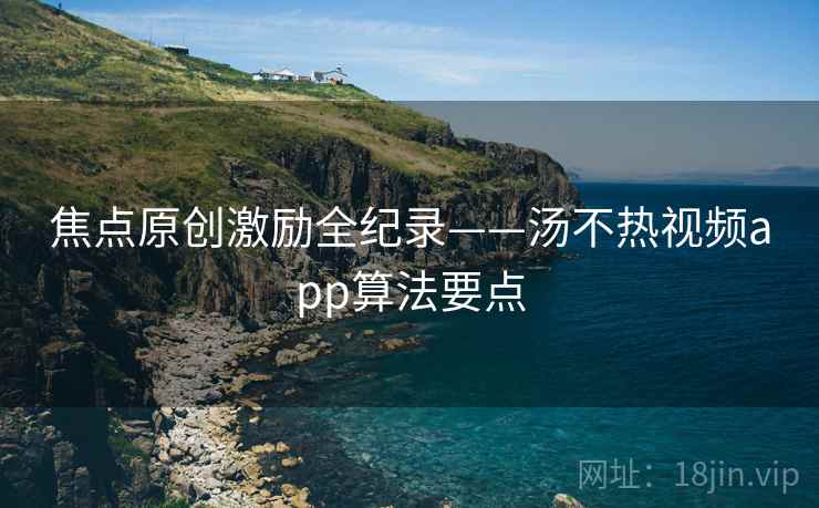 焦点原创激励全纪录——汤不热视频app算法要点