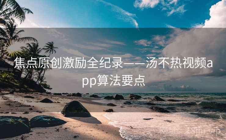 焦点原创激励全纪录——汤不热视频app算法要点