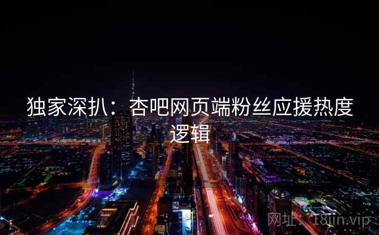 独家深扒：杏吧网页端粉丝应援热度逻辑