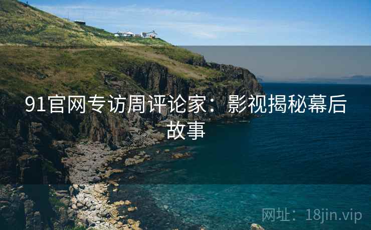 91官网专访周评论家：影视揭秘幕后故事