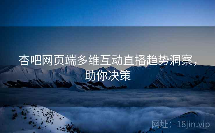 杏吧网页端多维互动直播趋势洞察，助你决策