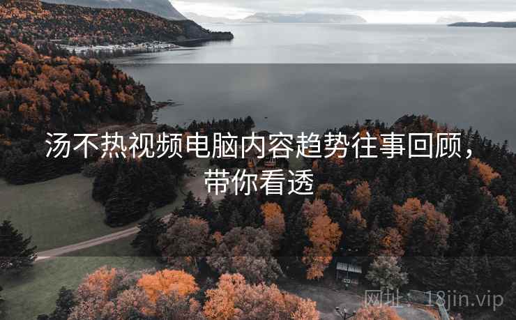 汤不热视频电脑内容趋势往事回顾，带你看透