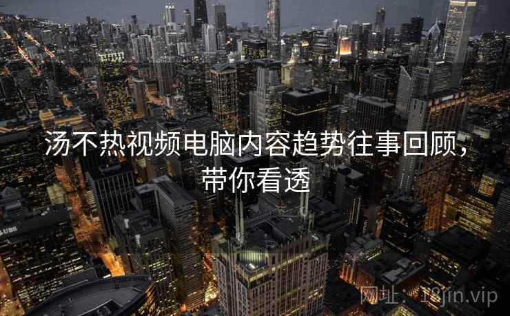 汤不热视频电脑内容趋势往事回顾，带你看透