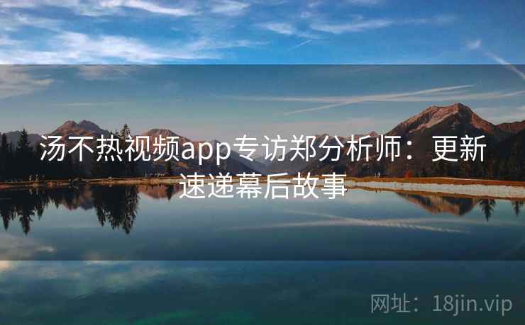 汤不热视频app专访郑分析师：更新速递幕后故事