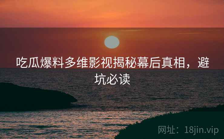 吃瓜爆料多维影视揭秘幕后真相，避坑必读