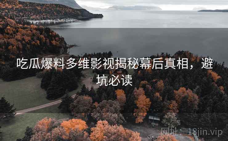 吃瓜爆料多维影视揭秘幕后真相，避坑必读