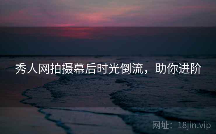 秀人网拍摄幕后时光倒流，助你进阶
