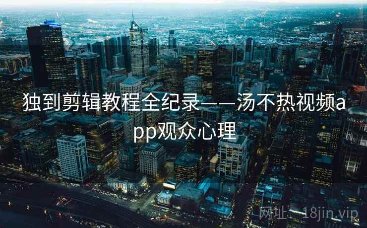 独到剪辑教程全纪录——汤不热视频app观众心理