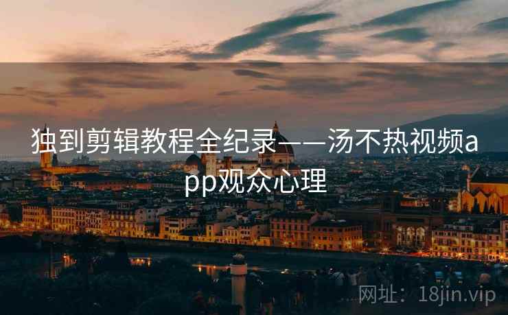 独到剪辑教程全纪录——汤不热视频app观众心理