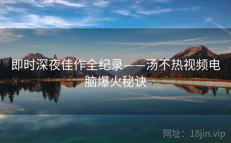 即时深夜佳作全纪录——汤不热视频电脑爆火秘诀