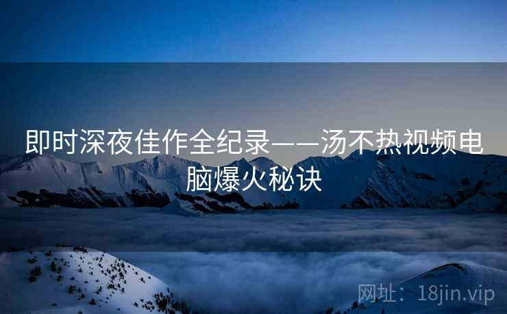 即时深夜佳作全纪录——汤不热视频电脑爆火秘诀