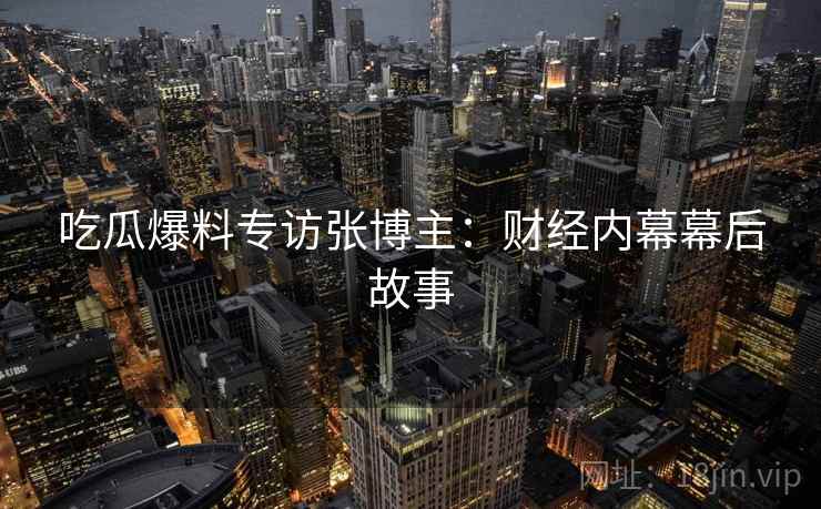 吃瓜爆料专访张博主：财经内幕幕后故事