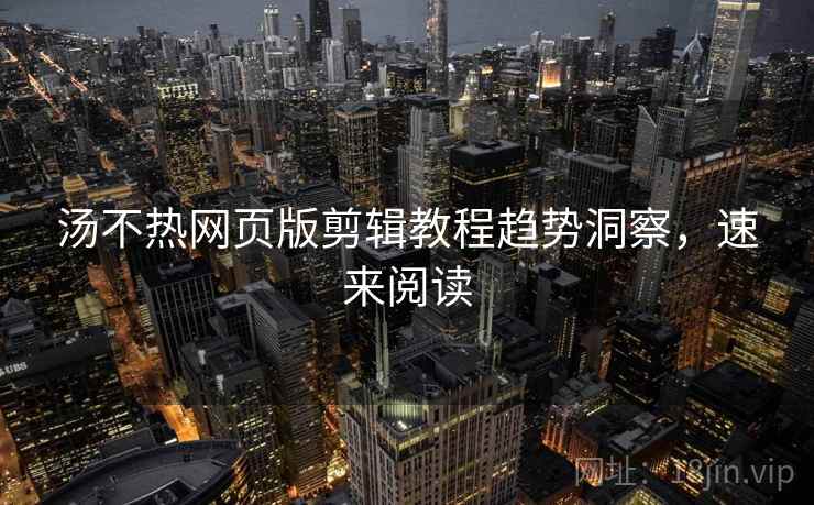 汤不热网页版剪辑教程趋势洞察，速来阅读