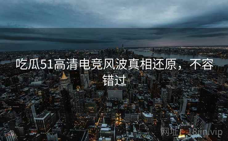 吃瓜51高清电竞风波真相还原，不容错过