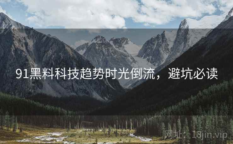 91黑料科技趋势时光倒流，避坑必读